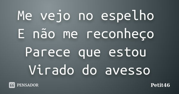 Me vejo no espelho E não me reconheço Parece que estou Virado do avesso... Frase de Petit46.