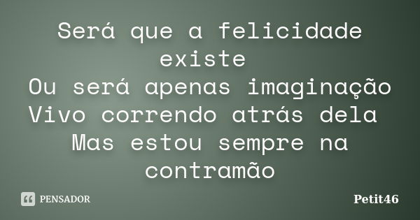 Será que a felicidade existe Ou será apenas imaginação Vivo correndo atrás dela Mas estou sempre na contramão... Frase de Petit46.