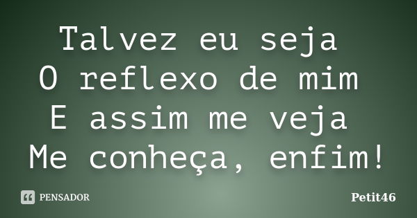 Talvez eu seja O reflexo de mim E assim me veja Me conheça, enfim!... Frase de Petit46.