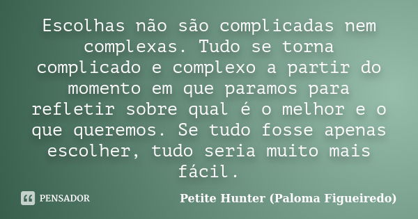 Escolhas não são complicadas nem complexas. Tudo se torna complicado e complexo a partir do momento em que paramos para refletir sobre qual é o melhor e o que q... Frase de Petite Hunter (Paloma Figueiredo).