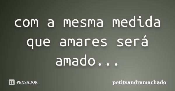 com a mesma medida que amares será amado...... Frase de petitsandramachado.