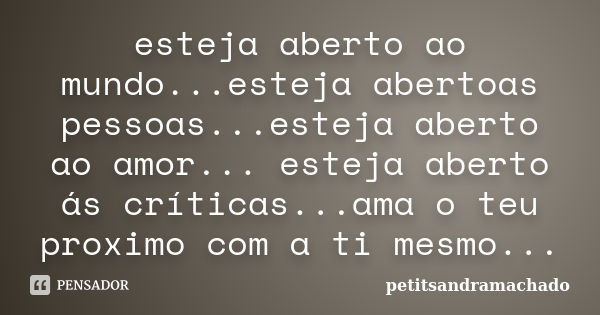 esteja aberto ao mundo...esteja abertoas pessoas...esteja aberto ao amor... esteja aberto ás críticas...ama o teu proximo com a ti mesmo...... Frase de petitsandramachado.