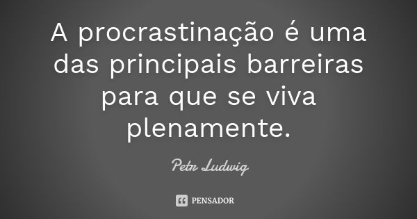 A procrastinação é uma das principais barreiras para que se viva plenamente.... Frase de Petr Ludwig.