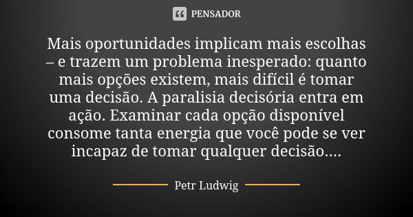 Mais oportunidades implicam mais escolhas – e trazem um problema inesperado: quanto mais opções existem, mais difícil é tomar uma decisão. A paralisia decisória... Frase de Petr Ludwig.