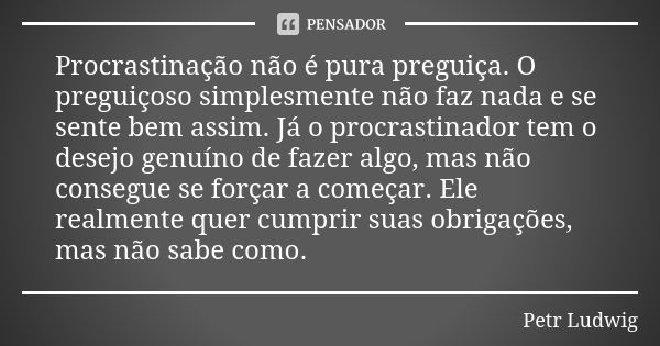 Procrastinação não é pura preguiça. O preguiçoso simplesmente não faz nada e se sente bem assim. Já o procrastinador tem o desejo genuíno de fazer algo, mas não... Frase de Petr Ludwig.