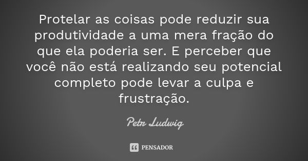 Protelar as coisas pode reduzir sua produtividade a uma mera fração do que ela poderia ser. E perceber que você não está realizando seu potencial completo pode ... Frase de Petr Ludwig.