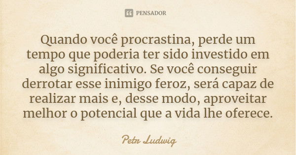 Quando você procrastina, perde um tempo que poderia ter sido investido em algo significativo. Se você conseguir derrotar esse inimigo feroz, será capaz de reali... Frase de Petr Ludwig.