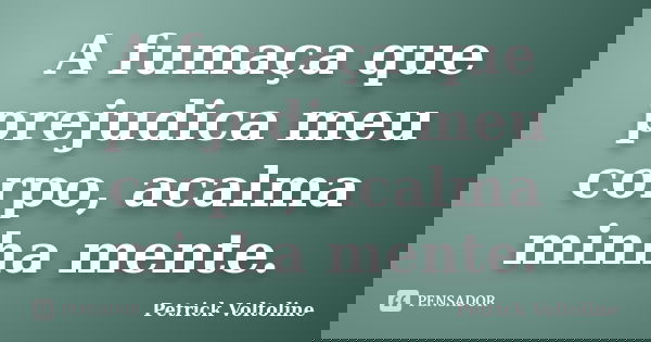 A fumaça que prejudica meu corpo, acalma minha mente.... Frase de Petrick Voltoline.