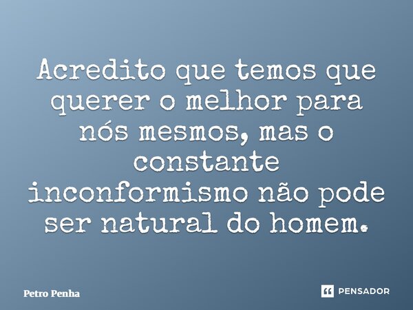 ⁠Acredito que temos que querer o melhor para nós mesmos, mas o constante inconformismo não pode ser natural do homem.... Frase de Petro Penha.