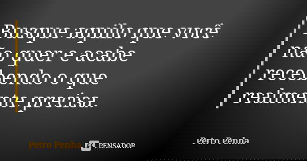 Busque aquilo que você não quer e acabe recebendo o que realmente precisa.... Frase de Petro Penha.