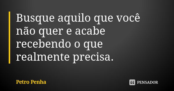 Busque aquilo que você não quer e acabe recebendo o que realmente precisa.... Frase de Petro Penha.