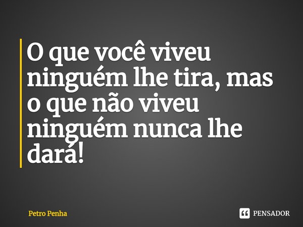 ⁠O que você viveu ninguém lhe tira, mas o que não viveu ninguém nunca lhe dará!... Frase de Petro Penha.