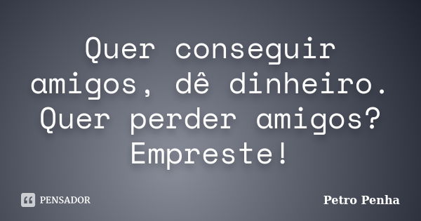 Quer conseguir amigos, dê dinheiro. Quer perder amigos? Empreste!... Frase de Petro Penha.