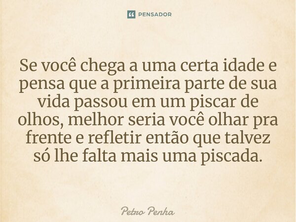⁠Se você chega a uma certa idade e pensa que a primeira parte de sua vida passou em um piscar de olhos, melhor seria você olhar pra frente e refletir então que ... Frase de Petro Penha.