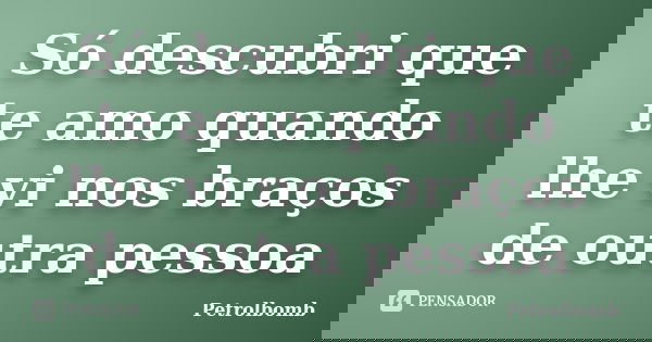 Só descubri que te amo quando lhe vi nos braços de outra pessoa... Frase de Petrolbomb.