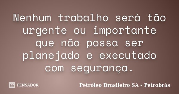 Nenhum trabalho será tão urgente ou importante que não possa ser planejado e executado com segurança.... Frase de Petróleo Brasileiro SA Petrobrás.