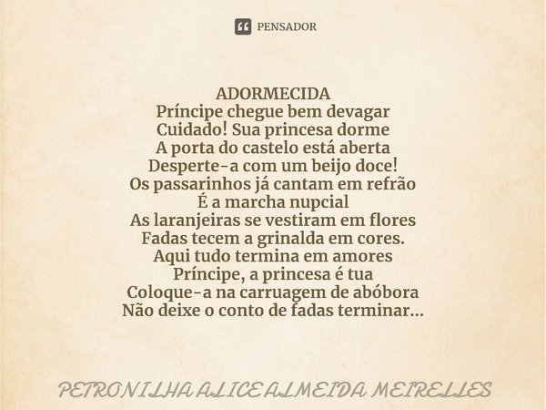 ⁠ADORMECIDA
Príncipe chegue bem devagar
Cuidado! Sua princesa dorme
A porta do castelo está aberta
Desperte-a com um beijo doce!
Os passarinhos já cantam em ref... Frase de PETRONILHA ALICE ALMEIDA MEIRELLES.