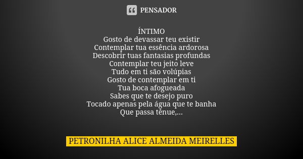 ⁠ÍNTIMO Gosto de devassar teu existir Contemplar tua essência ardorosa Descobrir tuas fantasias profundas Contemplar teu jeito leve Tudo em ti são volúpias Gost... Frase de PETRONILHA ALICE ALMEIDA MEIRELLES.