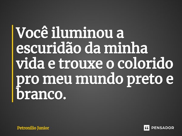 ⁠Você iluminou a escuridão da minha vida e trouxe o colorido pro meu mundo preto e branco.... Frase de Petronilio Junior.