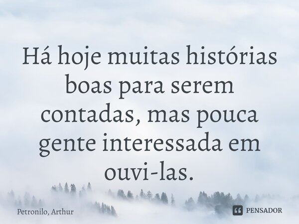 Há hoje muitas histórias boas para serem contadas, mas pouca gente interessada em ouvi-las⁠.... Frase de Petronilo, Arthur.