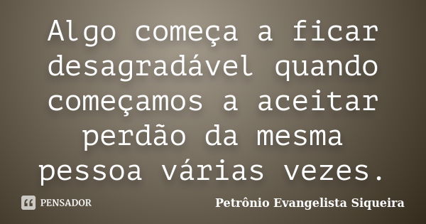 Algo começa a ficar desagradável quando começamos a aceitar perdão da mesma pessoa várias vezes.... Frase de Petrônio Evangelista Siqueira.