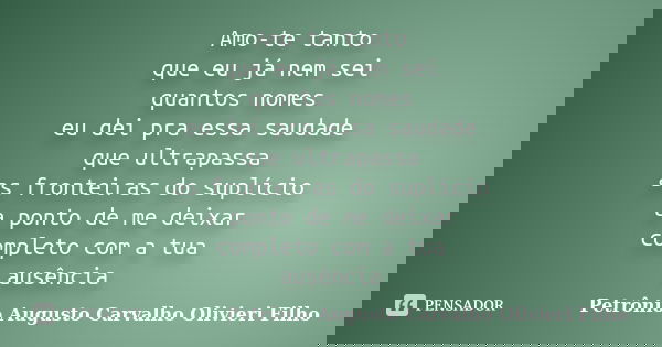 Amo-te tanto que eu já nem sei quantos nomes eu dei pra essa saudade que ultrapassa as fronteiras do suplício a ponto de me deixar completo com a tua ausência... Frase de Petrônio Augusto Carvalho Olivieri Filho.