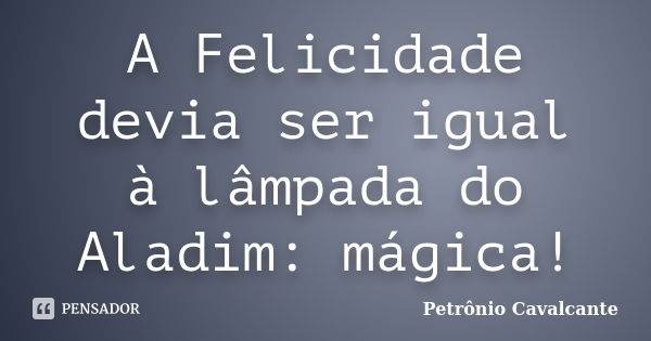 A Felicidade devia ser igual à lâmpada do Aladim: mágica!... Frase de Petrônio Cavalcante.