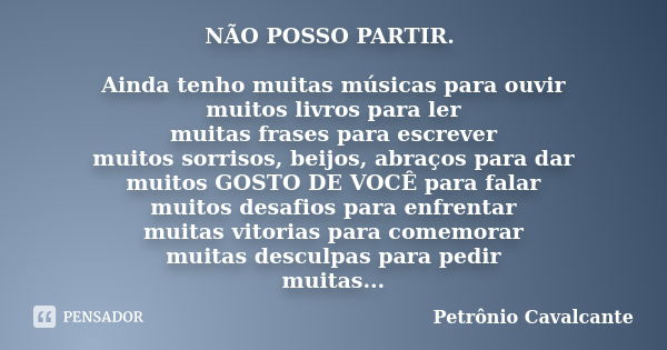 NÃO POSSO PARTIR. Ainda tenho muitas músicas para ouvir muitos livros para ler muitas frases para escrever muitos sorrisos, beijos, abraços para dar muitos GOST... Frase de Petrônio Cavalcante.