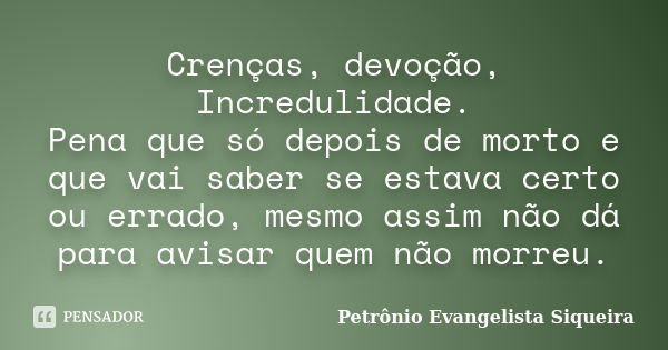 Crenças, devoção, Incredulidade. Pena que só depois de morto e que vai saber se estava certo ou errado, mesmo assim não dá para avisar quem não morreu.... Frase de Petrônio Evangelista Siqueira.