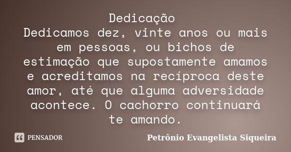 Dedicação Dedicamos dez, vinte anos ou mais em pessoas, ou bichos de estimação que supostamente amamos e acreditamos na recíproca deste amor, até que alguma adv... Frase de Petrônio Evangelista Siqueira.