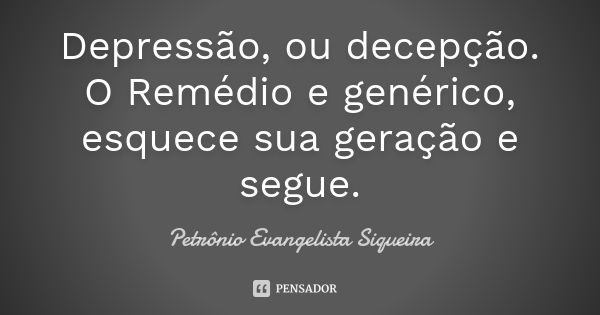 Depressão, ou decepção. O Remédio e genérico, esquece sua geração e segue.... Frase de Petrônio Evangelista Siqueira.