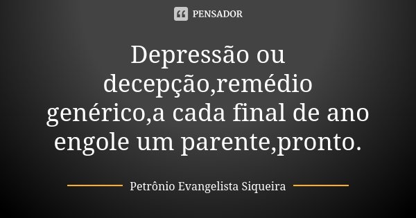 Depressão ou decepção,remédio genérico,a cada final de ano engole um parente,pronto.... Frase de Petrônio Evangelista Siqueira.
