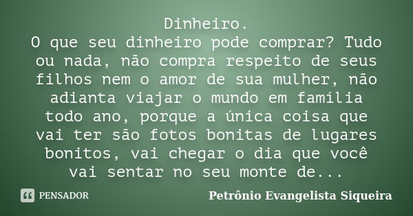 Dinheiro. O que seu dinheiro pode comprar? Tudo ou nada, não compra respeito de seus filhos nem o amor de sua mulher, não adianta viajar o mundo em família todo... Frase de Petrônio Evangelista Siqueira.