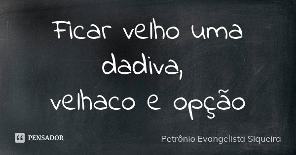 Ficar velho uma dadiva, velhaco e opção... Frase de Petrônio Evangelista Siqueira.