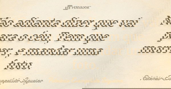 Não adianta dizer que vai para o céu, Tem que morrer, e mandar uma foto.... Frase de Petrônio Evangelista Siqueira.
