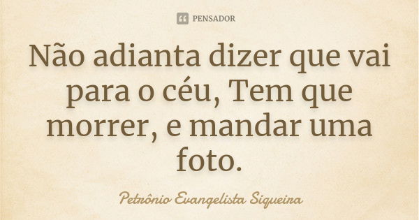 Não adianta dizer que vai para o céu, Tem que morrer, e mandar uma foto.... Frase de Petrônio Evangelista Siqueira.