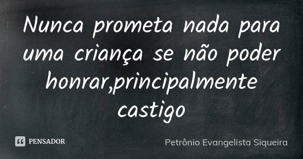 Nunca prometa nada para uma criança se não poder honrar,principalmente castigo... Frase de Petrônio Evangelista Siqueira.