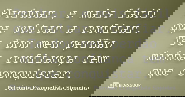 Perdoar, e mais fácil que voltar a confiar. Te dou meu perdão minha confiança tem que conquistar.... Frase de Petrônio Evangelista Siqueira.