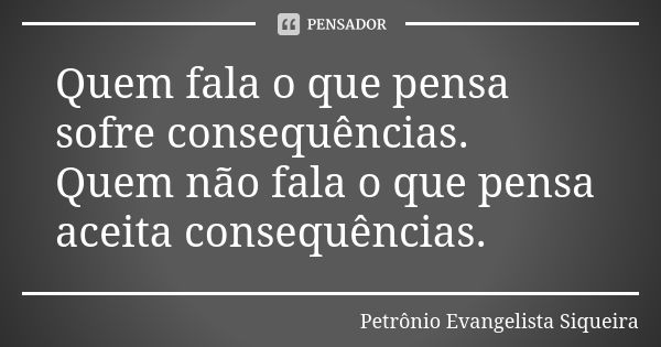 Quem fala o que pensa sofre consequências. Quem não fala o que pensa aceita consequências.... Frase de Petrônio Evangelista Siqueira.