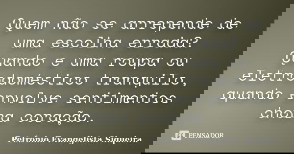 Quem não se arrepende de uma escolha errada? Quando e uma roupa ou eletrodoméstico tranquilo, quando envolve sentimentos chora coração.... Frase de Petrônio Evangelista Siqueira.
