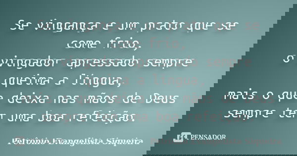 Se vingança e um prato que se come frio, o vingador apressado sempre queima a língua, mais o que deixa nas mãos de Deus sempre tem uma boa refeição.... Frase de Petrônio Evangelista Siqueira.