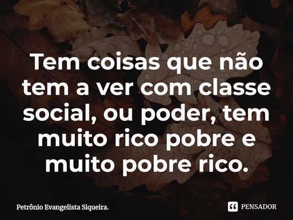 ⁠Tem coisas que não tem a ver com classe social, ou poder, tem muito rico pobre e muito pobre rico.... Frase de Petrônio Evangelista Siqueira..