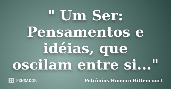 " Um Ser: Pensamentos e idéias, que oscilam entre si..."... Frase de Petrônius Homero Bittencourt.