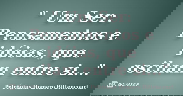 " Um Ser: Pensamentos e idéias, que oscilam entre si..."... Frase de Petrônius Homero Bittencourt.