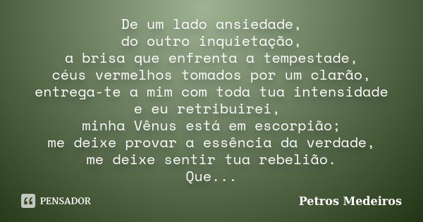 De um lado ansiedade, do outro inquietação, a brisa que enfrenta a tempestade, céus vermelhos tomados por um clarão, entrega-te a mim com toda tua intensidade e... Frase de Petros Medeiros.