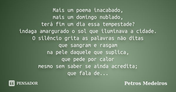 Mais um poema inacabado, mais um domingo nublado, terá fim um dia essa tempestade? indaga amargurado o sol que iluminava a cidade. O silêncio grita as palavras ... Frase de Petros Medeiros.