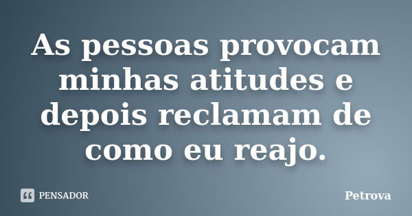 As pessoas provocam minhas atitudes e depois reclamam de como eu reajo.... Frase de Petrova.