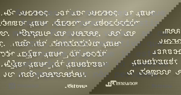 As vezes, só as vezes, o que temos que fazer e desistir mesmo. Porque as vezes, só as vezes, não há tentativa que concerte algo que já está quebrado. Algo que j... Frase de Petrova.