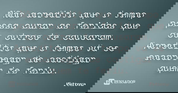Não acredito que o tempo possa curar as feridas que os outros te causaram. Acredito que o tempo vá se encarregar de castigar quem te feriu.... Frase de Petrova.