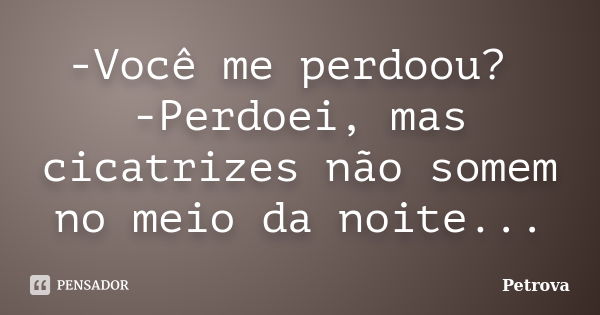 -Você me perdoou? -Perdoei, mas cicatrizes não somem no meio da noite...... Frase de Petrova.